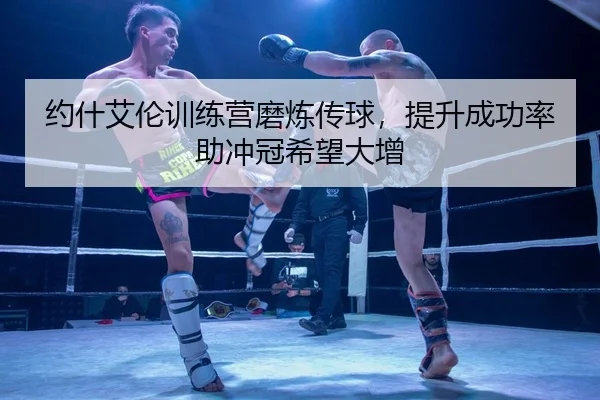 约什艾伦训练营磨炼传球，提升成功率助冲冠希望大增